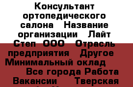 Консультант ортопедического салона › Название организации ­ Лайт Степ, ООО › Отрасль предприятия ­ Другое › Минимальный оклад ­ 37 000 - Все города Работа » Вакансии   . Тверская обл.,Удомля г.